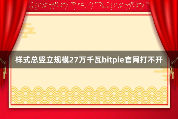 样式总竖立规模27万千瓦bitpie官网打不开