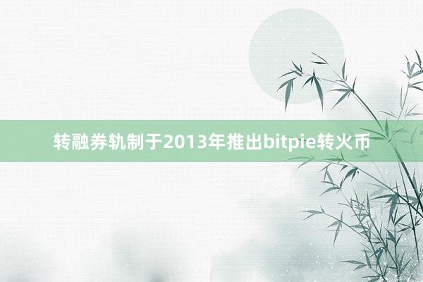 转融券轨制于2013年推出bitpie转火币