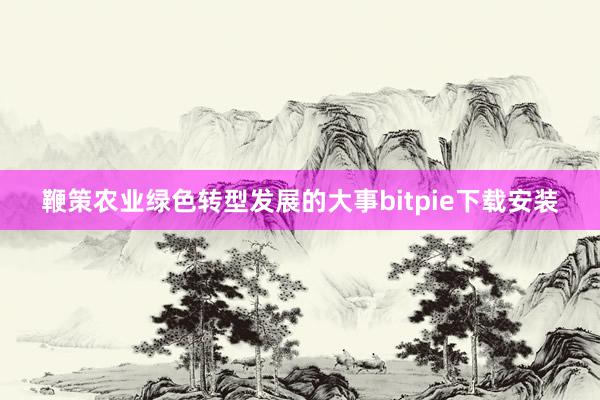 鞭策农业绿色转型发展的大事bitpie下载安装