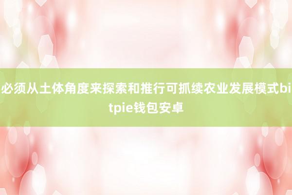 必须从土体角度来探索和推行可抓续农业发展模式bitpie钱包安卓