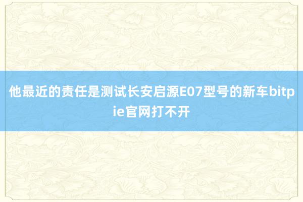 他最近的责任是测试长安启源E07型号的新车bitpie官网打不开