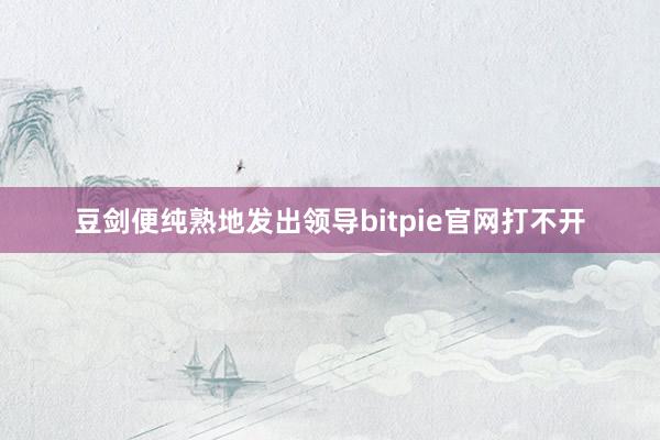 豆剑便纯熟地发出领导bitpie官网打不开