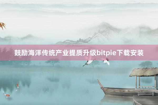 鼓励海洋传统产业提质升级bitpie下载安装