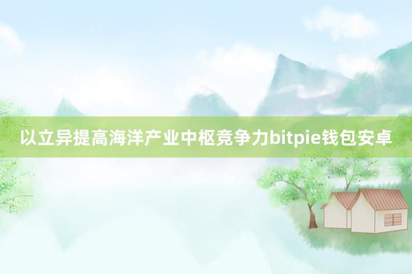 以立异提高海洋产业中枢竞争力bitpie钱包安卓