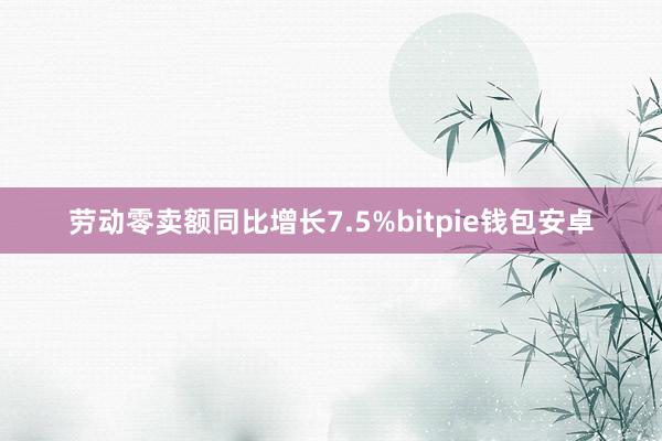 劳动零卖额同比增长7.5%bitpie钱包安卓