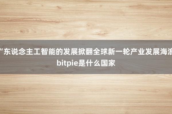 “东说念主工智能的发展掀翻全球新一轮产业发展海浪bitpie是什么国家