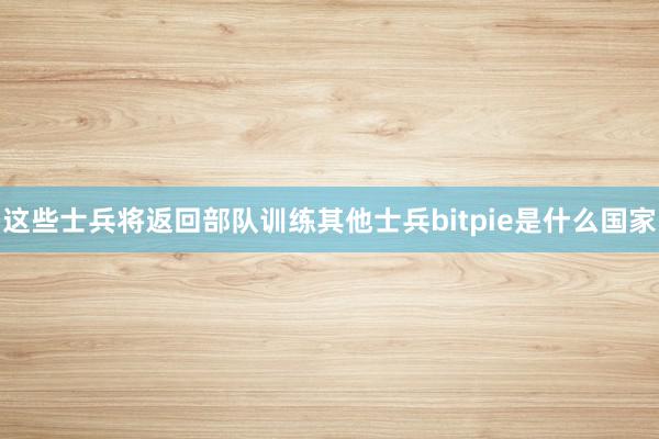 这些士兵将返回部队训练其他士兵bitpie是什么国家