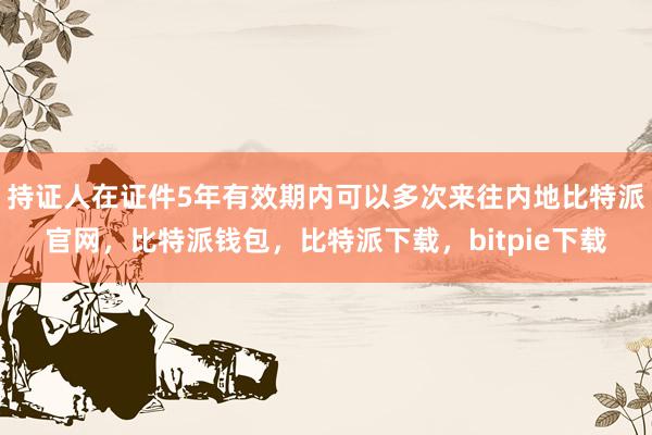 持证人在证件5年有效期内可以多次来往内地比特派官网，比特派钱包，比特派下载，bitpie下载