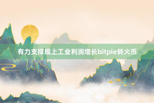 有力支撑规上工业利润增长bitpie转火币