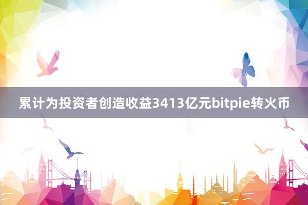 累计为投资者创造收益3413亿元bitpie转火币