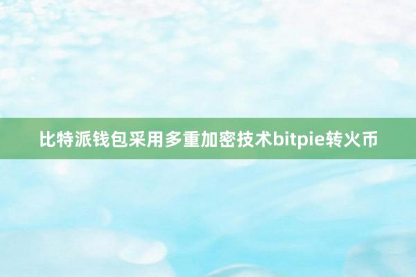 比特派钱包采用多重加密技术bitpie转火币