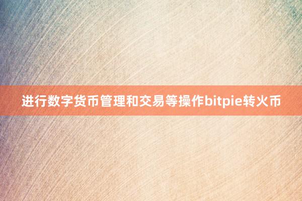 进行数字货币管理和交易等操作bitpie转火币