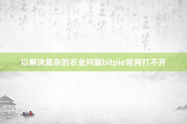 以解决复杂的农业问题bitpie官网打不开