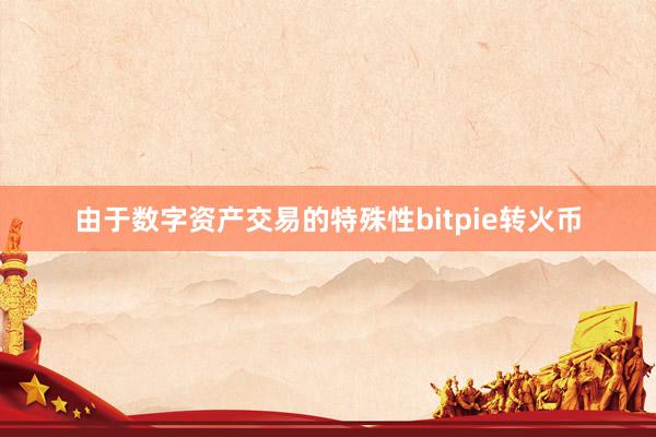 由于数字资产交易的特殊性bitpie转火币