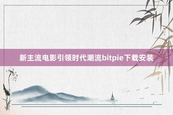 新主流电影引领时代潮流bitpie下载安装