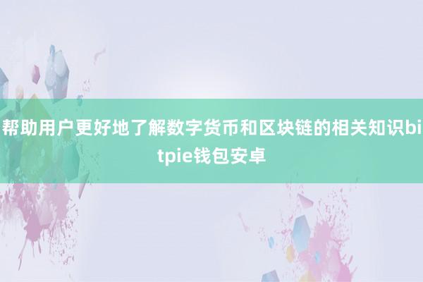 帮助用户更好地了解数字货币和区块链的相关知识bitpie钱包安卓