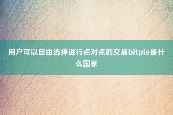 用户可以自由选择进行点对点的交易bitpie是什么国家