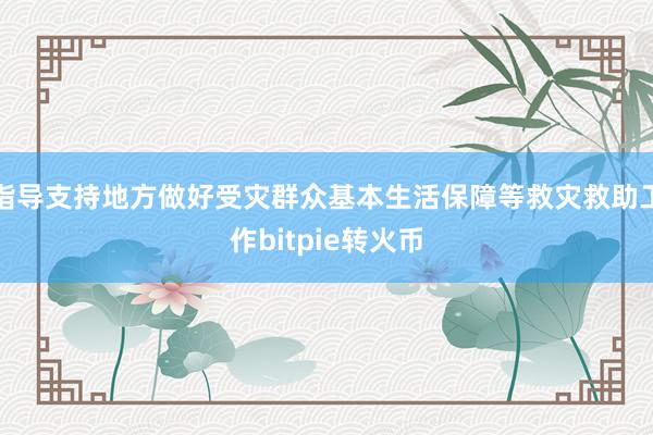 指导支持地方做好受灾群众基本生活保障等救灾救助工作bitpie转火币