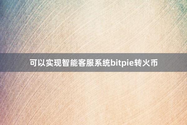 可以实现智能客服系统bitpie转火币