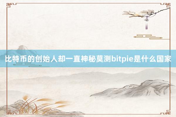 比特币的创始人却一直神秘莫测bitpie是什么国家