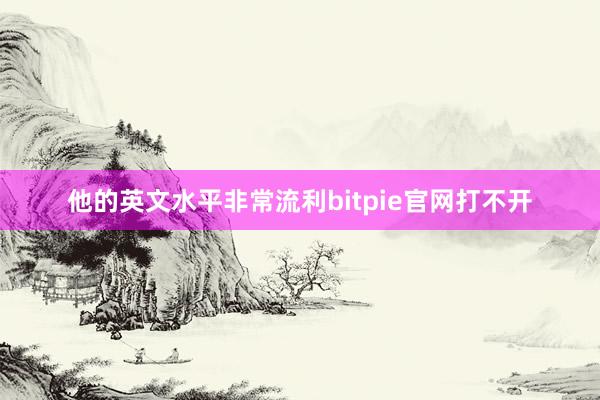 他的英文水平非常流利bitpie官网打不开