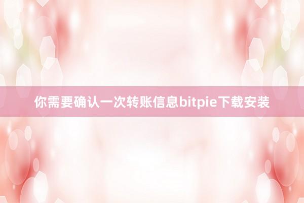 你需要确认一次转账信息bitpie下载安装