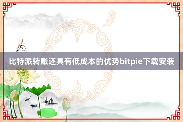 比特派转账还具有低成本的优势bitpie下载安装