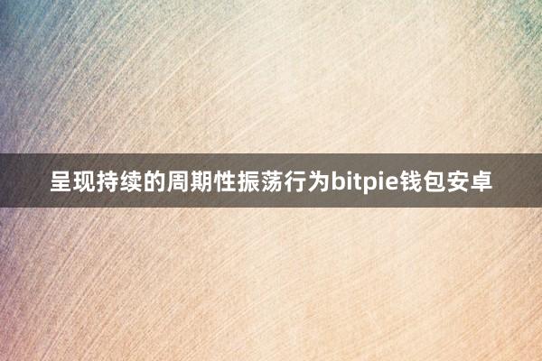 呈现持续的周期性振荡行为bitpie钱包安卓