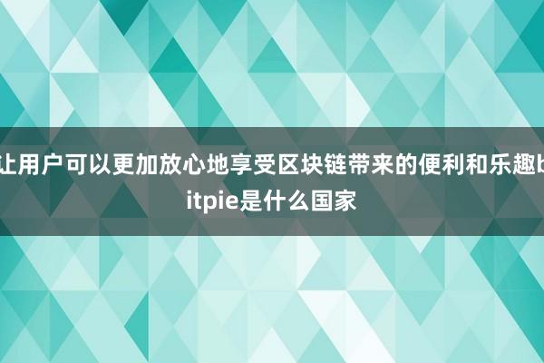 让用户可以更加放心地享受区块链带来的便利和乐趣bitpie是什么国家