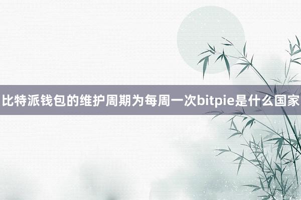 比特派钱包的维护周期为每周一次bitpie是什么国家