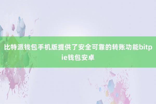 比特派钱包手机版提供了安全可靠的转账功能bitpie钱包安卓