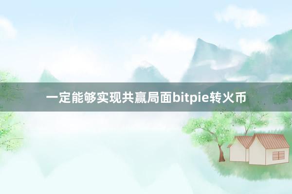 一定能够实现共赢局面bitpie转火币