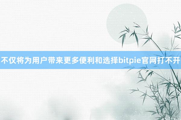 不仅将为用户带来更多便利和选择bitpie官网打不开