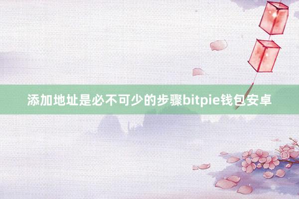 添加地址是必不可少的步骤bitpie钱包安卓