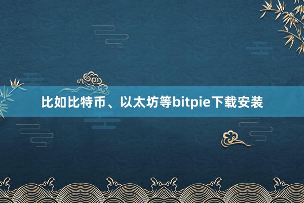 比如比特币、以太坊等bitpie下载安装