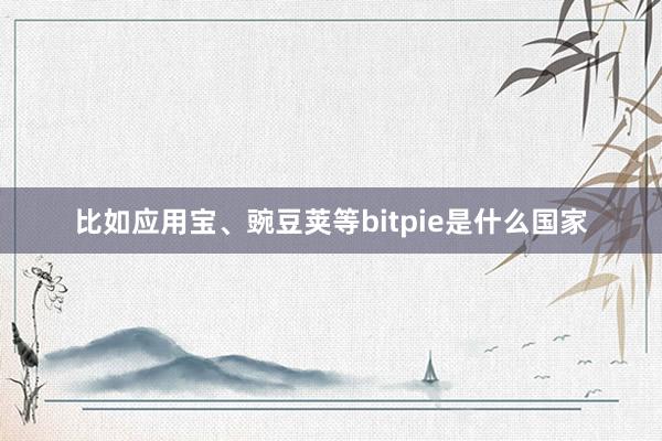 比如应用宝、豌豆荚等bitpie是什么国家