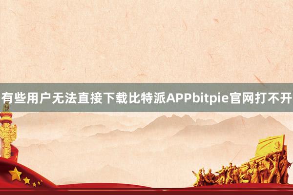 有些用户无法直接下载比特派APPbitpie官网打不开