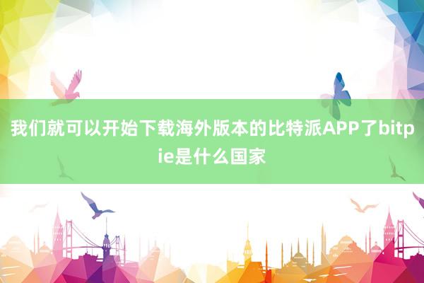 我们就可以开始下载海外版本的比特派APP了bitpie是什么国家