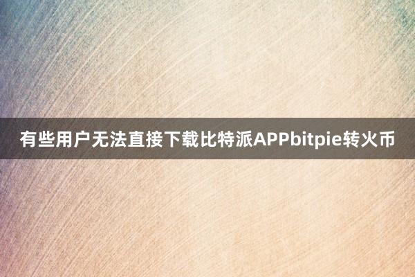 有些用户无法直接下载比特派APPbitpie转火币