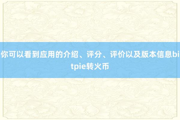 你可以看到应用的介绍、评分、评价以及版本信息bitpie转火币