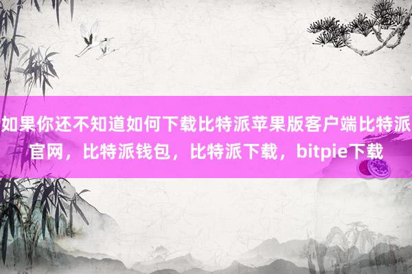 如果你还不知道如何下载比特派苹果版客户端比特派官网，比特派钱包，比特派下载，bitpie下载