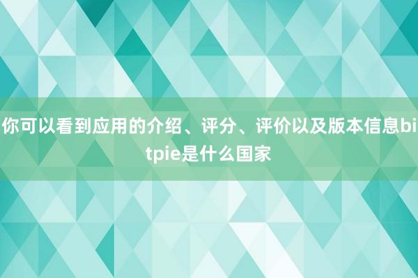 你可以看到应用的介绍、评分、评价以及版本信息bitpie是什么国家