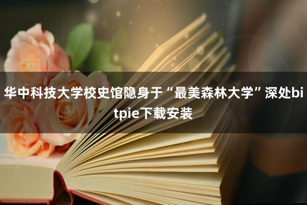 华中科技大学校史馆隐身于“最美森林大学”深处bitpie下载安装