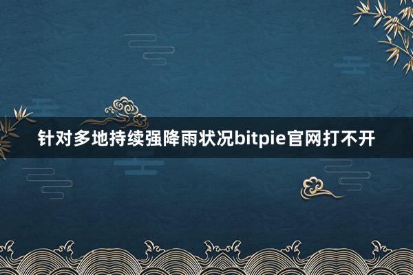 针对多地持续强降雨状况bitpie官网打不开