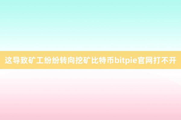 这导致矿工纷纷转向挖矿比特币bitpie官网打不开