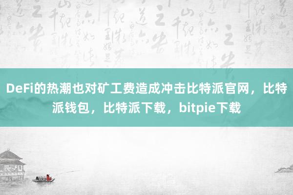 DeFi的热潮也对矿工费造成冲击比特派官网，比特派钱包，比特派下载，bitpie下载