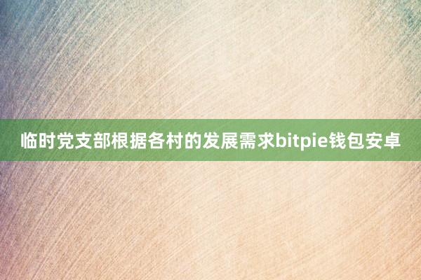 临时党支部根据各村的发展需求bitpie钱包安卓