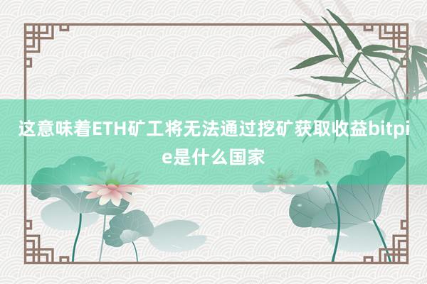 这意味着ETH矿工将无法通过挖矿获取收益bitpie是什么国家