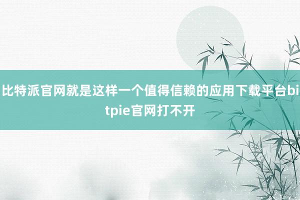 比特派官网就是这样一个值得信赖的应用下载平台bitpie官网打不开