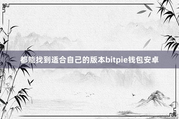 都能找到适合自己的版本bitpie钱包安卓